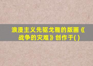 浪漫主义先驱戈雅的版画《战争的灾难》创作于( )